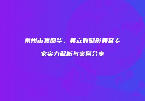 泉州市焦圆华、吴立群整形美容专家实力解析与案例分享