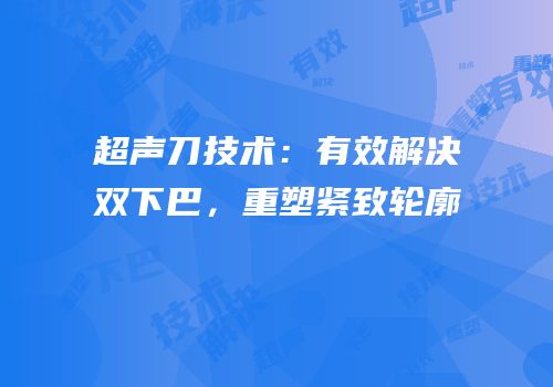 超声刀技术：有效解决双下巴，重塑紧致轮廓