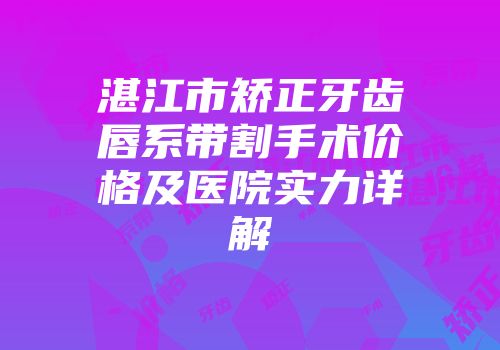 湛江市矫正牙齿唇系带割手术价格及医院实力详解