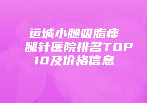 运城小腿吸脂瘦腿针医院排名TOP10及价格信息