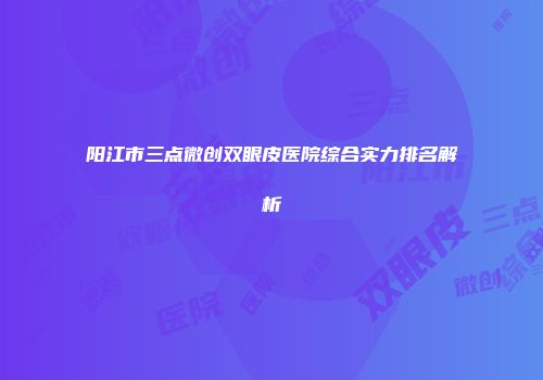 阳江市三点微创双眼皮医院综合实力排名解析