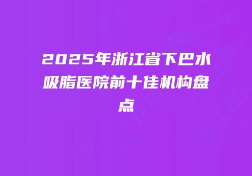 2025年浙江省下巴水吸脂医院前十佳机构盘点