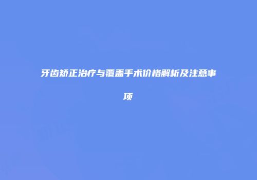 牙齿矫正治疗与覆盖手术价格解析及注意事项