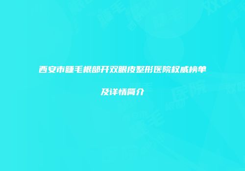 西安市睫毛根部开双眼皮整形医院权威榜单及详情简介