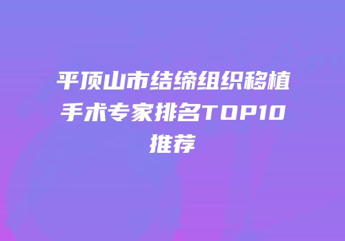 平顶山市结缔组织移植手术专家排名TOP10推荐