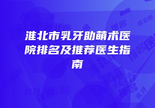 淮北市乳牙助萌术医院排名及推荐医生指南