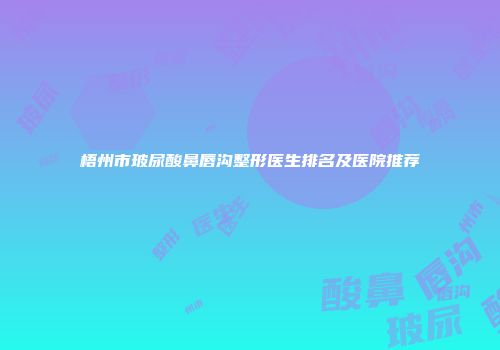 梧州市玻尿酸鼻唇沟整形医生排名及医院推荐