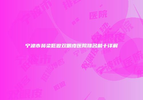 宁波市鼻梁低做双眼皮医院排名前十详解