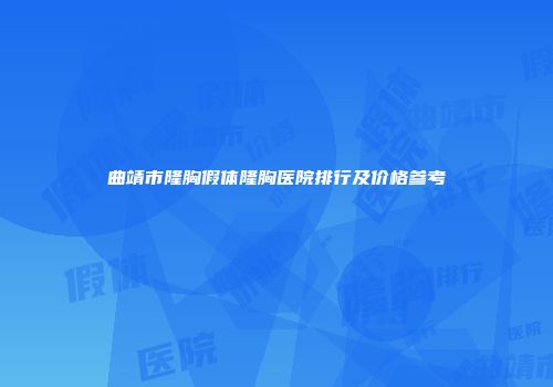 曲靖市隆胸假体隆胸医院排行及价格参考