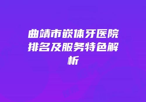 曲靖市嵌体牙医院排名及服务特色解析