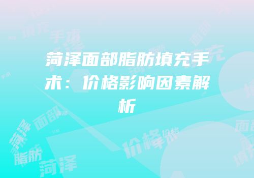 菏泽面部脂肪填充手术：价格影响因素解析