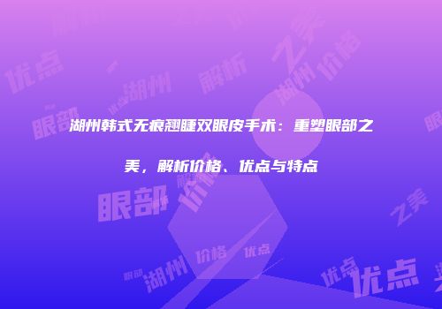 湖州韩式无痕翘睫双眼皮手术：重塑眼部之美，解析价格、优点与特点