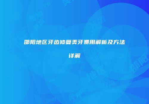 邵阳地区牙齿修复美牙费用解析及方法详解