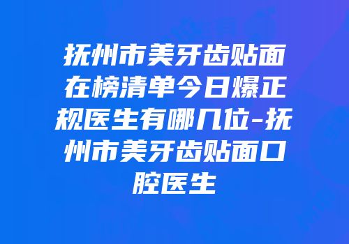 抚州市美牙齿贴面在榜清单今日爆正规医生有哪几位-抚州市美牙齿贴面口腔医生