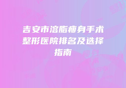 吉安市溶脂瘦身手术整形医院排名及选择指南