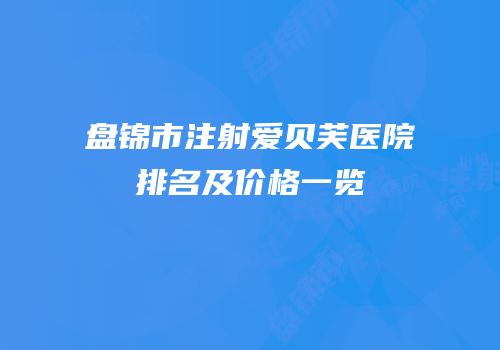 盘锦市注射爱贝芙医院排名及价格一览
