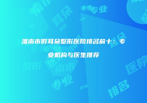 淮南市假耳朵整形医院排名前十：专业机构与医生推荐
