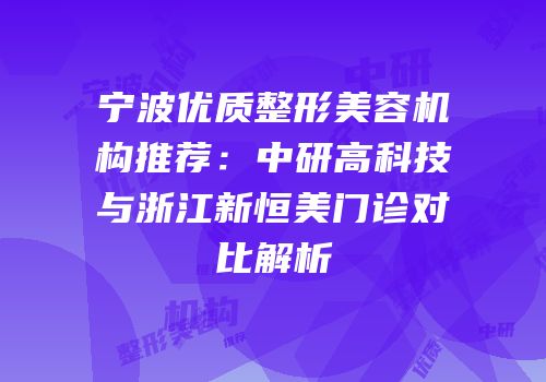 宁波优质整形美容机构推荐：中研高科技与浙江新恒美门诊对比解析