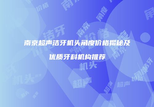 南京超声洁牙机头角度价格揭秘及优质牙科机构推荐