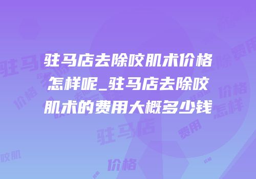 驻马店去除咬肌术价格怎样呢_驻马店去除咬肌术的费用大概多少钱