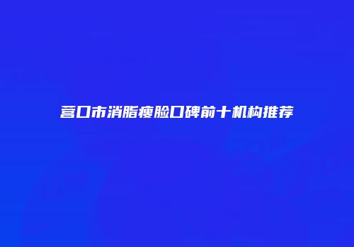 营口市消脂瘦脸口碑前十机构推荐