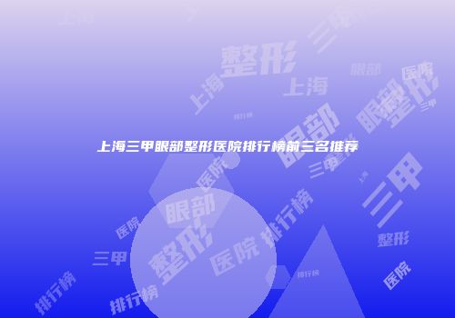 上海三甲眼部整形医院排行榜前三名推荐
