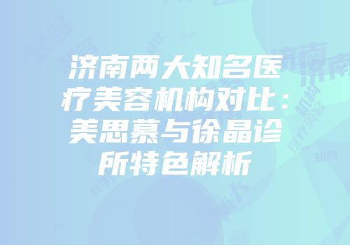济南两大知名医疗美容机构对比：美思慕与徐晶诊所特色解析