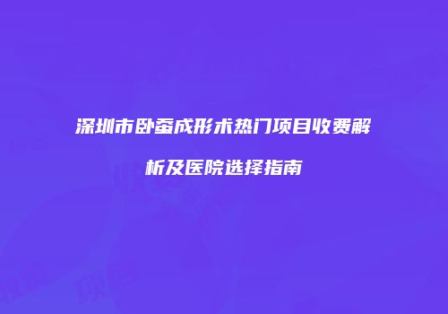 深圳市卧蚕成形术热门项目收费解析及医院选择指南