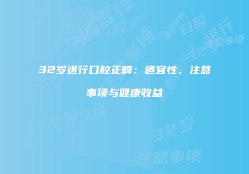32岁进行口腔正畸：适宜性、注意事项与健康收益
