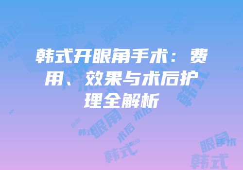 韩式开眼角手术：费用、效果与术后护理全解析