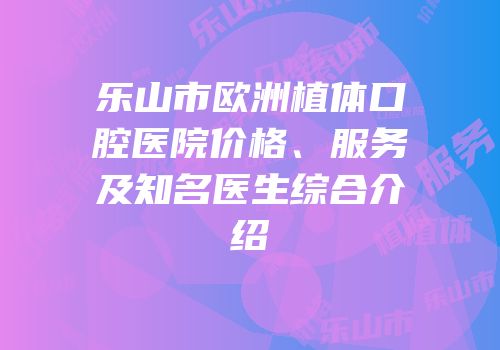 乐山市欧洲植体口腔医院价格、服务及知名医生综合介绍