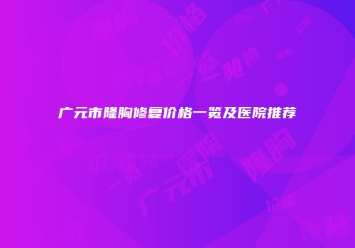 广元市隆胸修复价格一览及医院推荐