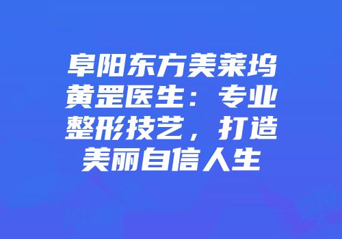 阜阳东方美莱坞黄罡医生：专业整形技艺，打造美丽自信人生