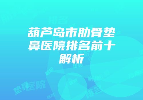葫芦岛市肋骨垫鼻医院排名前十解析