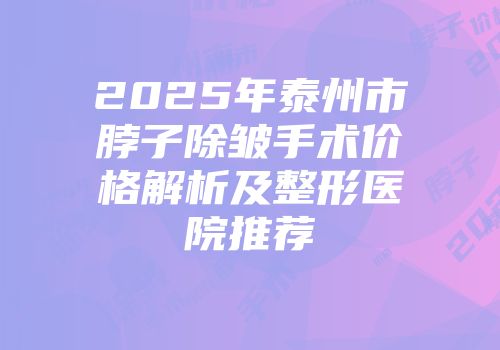 2025年泰州市脖子除皱手术价格解析及整形医院推荐