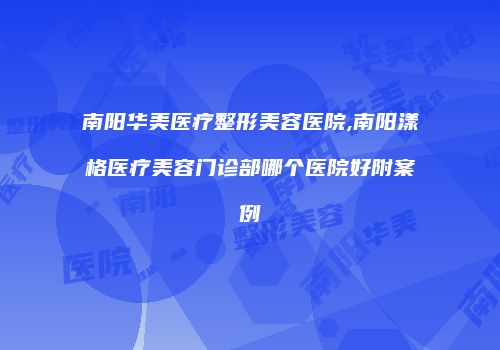南阳华美医疗整形美容医院,南阳漾格医疗美容门诊部哪个医院好附案例