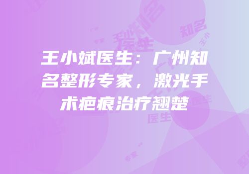 王小斌医生：广州知名整形专家，激光手术疤痕治疗翘楚