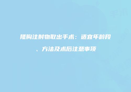 隆胸注射物取出手术：适宜年龄段、方法及术后注意事项