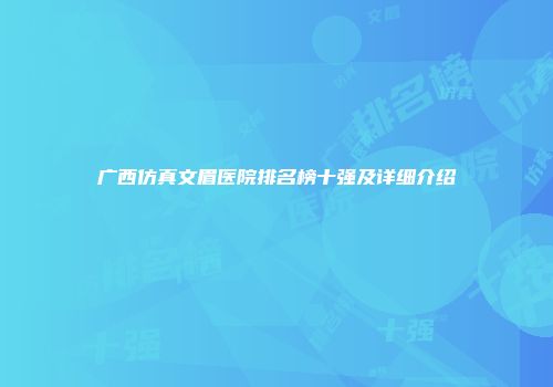 广西仿真文眉医院排名榜十强及详细介绍