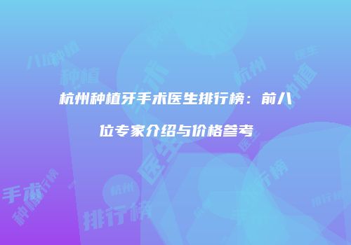 杭州种植牙手术医生排行榜：前八位专家介绍与价格参考