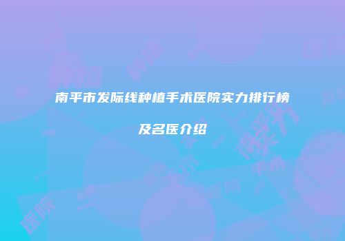 南平市发际线种植手术医院实力排行榜及名医介绍