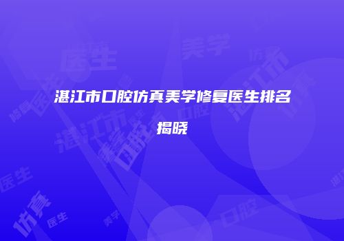 湛江市口腔仿真美学修复医生排名揭晓