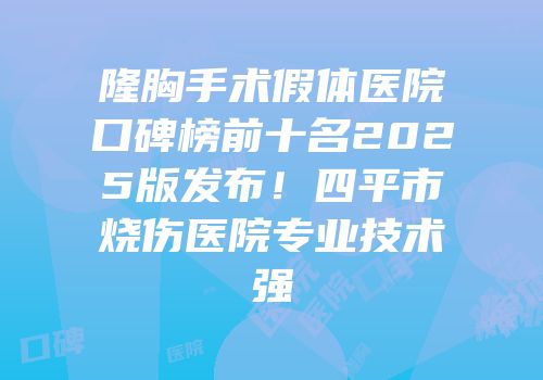 隆胸手术假体医院口碑榜前十名2025版发布！四平市烧伤医院专业技术强
