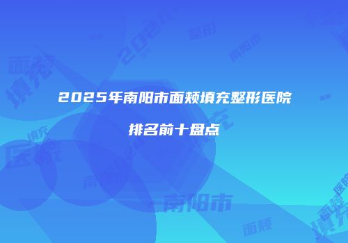 2025年南阳市面颊填充整形医院排名前十盘点