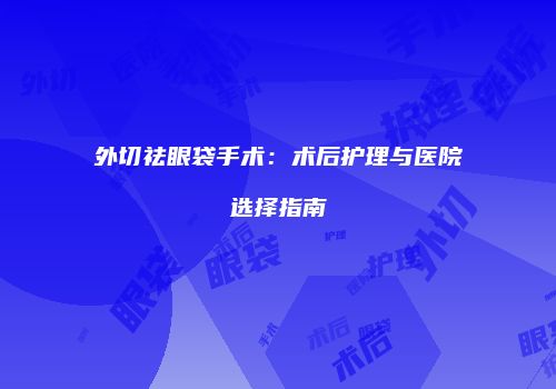 外切祛眼袋手术：术后护理与医院选择指南