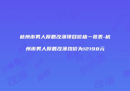 杭州市男人厚唇改薄项目价格一览表-杭州市男人厚唇改薄均价为12198元