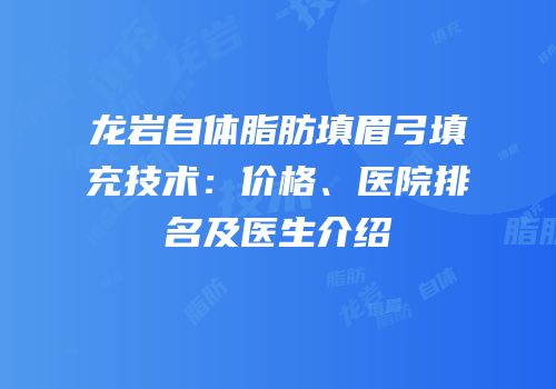 龙岩自体脂肪填眉弓填充技术：价格、医院排名及医生介绍