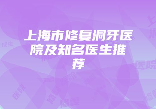 上海市修复洞牙医院及知名医生推荐
