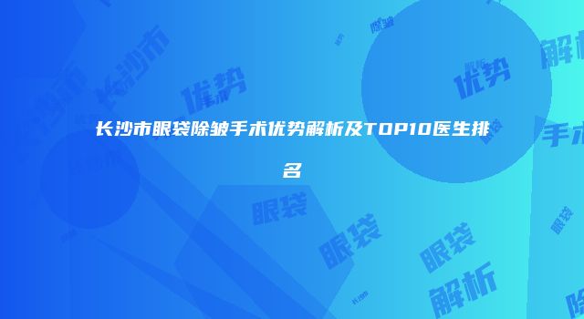 长沙市眼袋除皱手术优势解析及TOP10医生排名