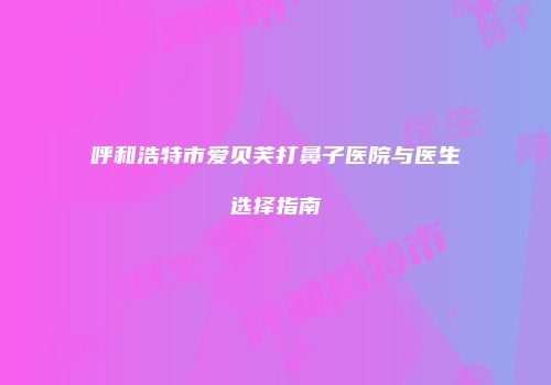 呼和浩特市爱贝芙打鼻子医院与医生选择指南